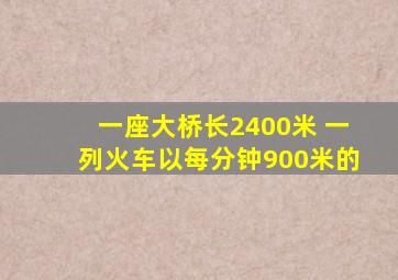 一座大桥长2400米 一列火车以每分钟900米的